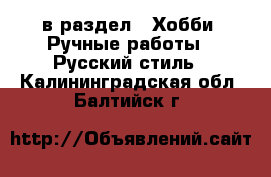  в раздел : Хобби. Ручные работы » Русский стиль . Калининградская обл.,Балтийск г.